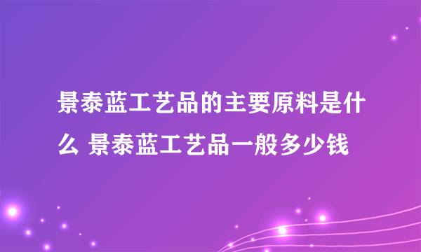 景泰蓝工艺品的主要原料是什么 景泰蓝工艺品一般多少钱