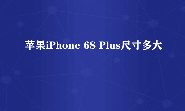 苹果iPhone 6S Plus尺寸多大