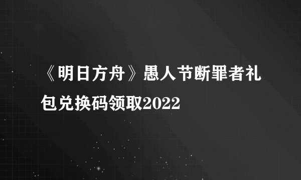 《明日方舟》愚人节断罪者礼包兑换码领取2022