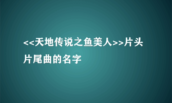 <<天地传说之鱼美人>>片头片尾曲的名字