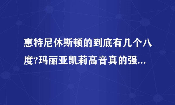 惠特尼休斯顿的到底有几个八度?玛丽亚凯莉高音真的强于惠特尼休斯顿，席琳迪翁吗?总感觉海豚音不是真音