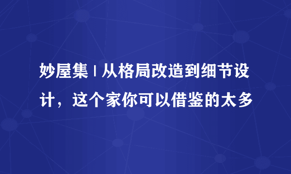 妙屋集 | 从格局改造到细节设计，这个家你可以借鉴的太多