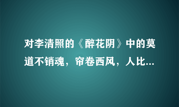 对李清照的《醉花阴》中的莫道不销魂，帘卷西风，人比黄花瘦。加以赏析希望在200~300字以内