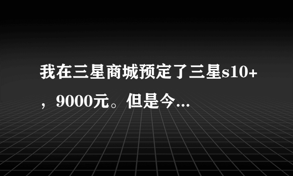 我在三星商城预定了三星s10+，9000元。但是今天三星发布会后公布价格降了，能取消之前的预定吗？