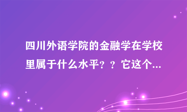 四川外语学院的金融学在学校里属于什么水平？？它这个专业好吗？