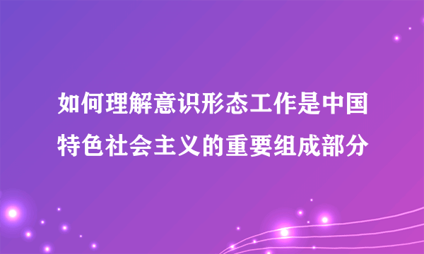 如何理解意识形态工作是中国特色社会主义的重要组成部分