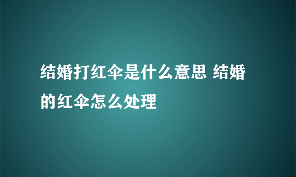 结婚打红伞是什么意思 结婚的红伞怎么处理