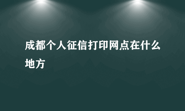 成都个人征信打印网点在什么地方