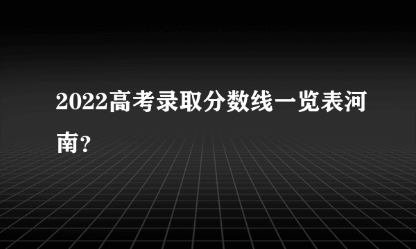 2022高考录取分数线一览表河南？