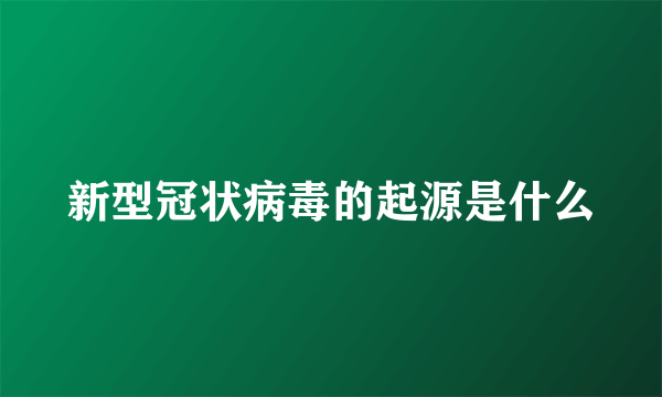 新型冠状病毒的起源是什么