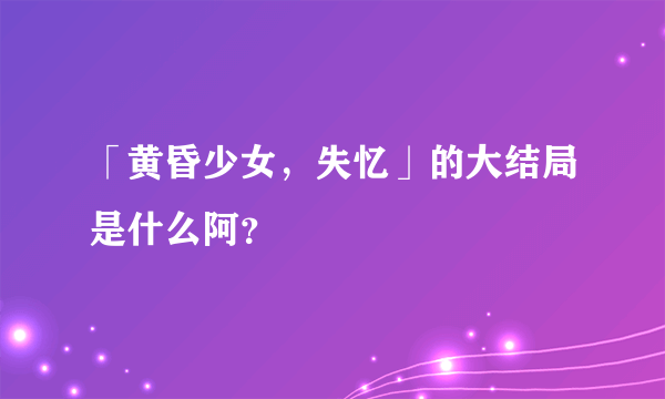 「黄昏少女，失忆」的大结局是什么阿？