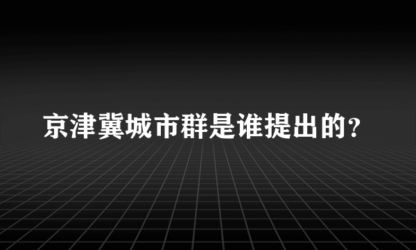 京津冀城市群是谁提出的？