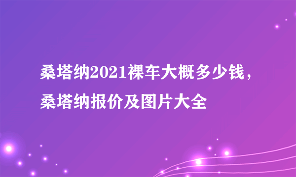 桑塔纳2021裸车大概多少钱，桑塔纳报价及图片大全