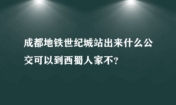 成都地铁世纪城站出来什么公交可以到西蜀人家不？