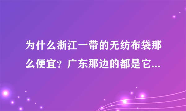 为什么浙江一带的无纺布袋那么便宜？广东那边的都是它一倍的价格。