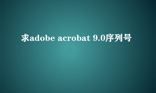 求adobe acrobat 9.0序列号