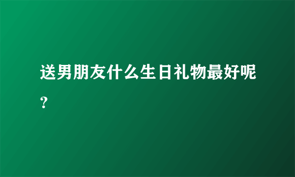 送男朋友什么生日礼物最好呢？