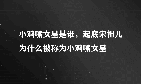 小鸡嘴女星是谁，起底宋祖儿为什么被称为小鸡嘴女星