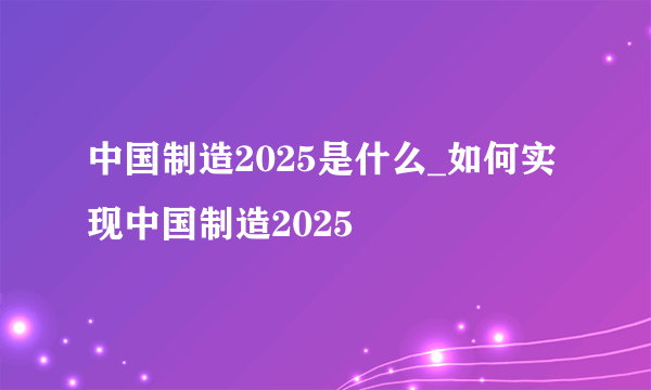 中国制造2025是什么_如何实现中国制造2025