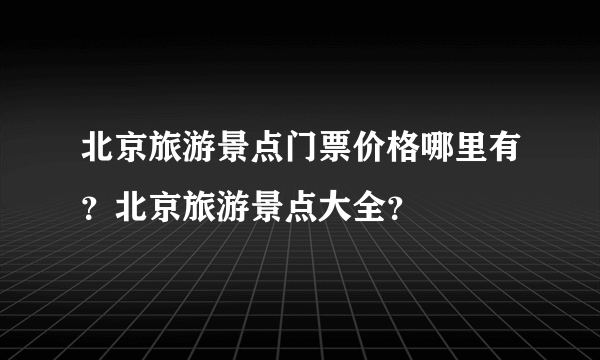 北京旅游景点门票价格哪里有？北京旅游景点大全？