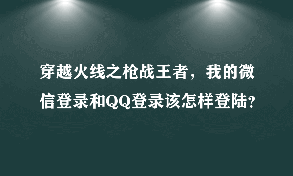 穿越火线之枪战王者，我的微信登录和QQ登录该怎样登陆？