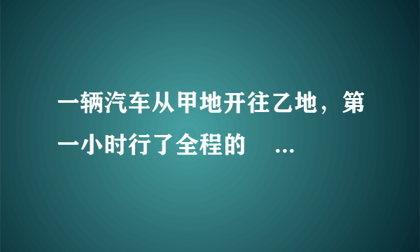 一辆汽车从甲地开往乙地，第一小时行了全程的     1    5