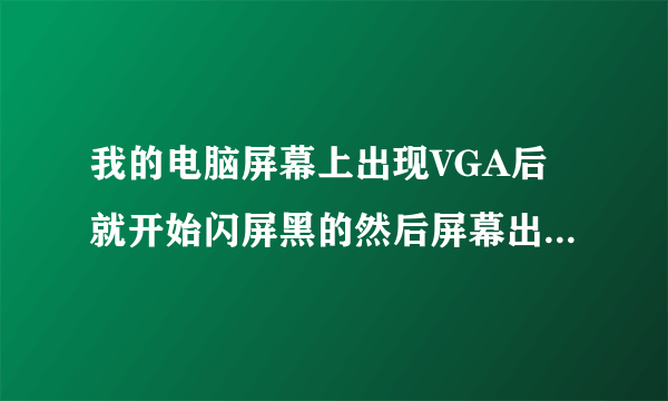 我的电脑屏幕上出现VGA后就开始闪屏黑的然后屏幕出现如此循环, 频率很高为什么啊。怎么解决啊 急~~~~