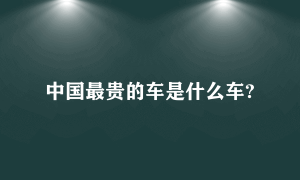 中国最贵的车是什么车?