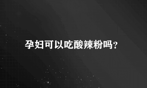 孕妇可以吃酸辣粉吗？