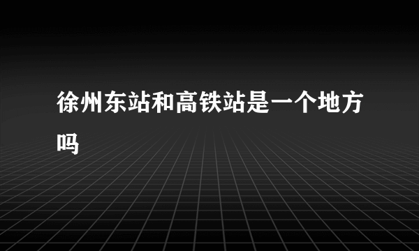 徐州东站和高铁站是一个地方吗