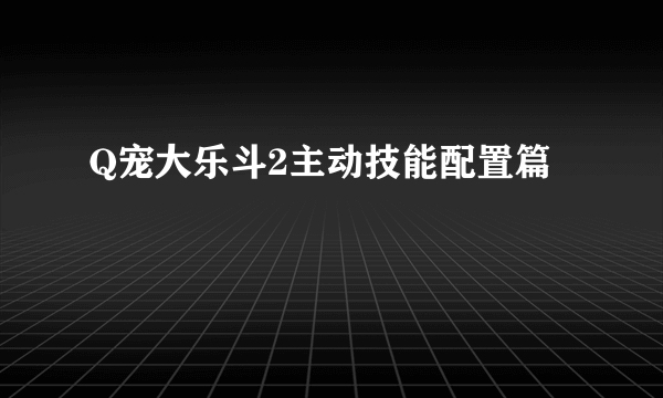 Q宠大乐斗2主动技能配置篇