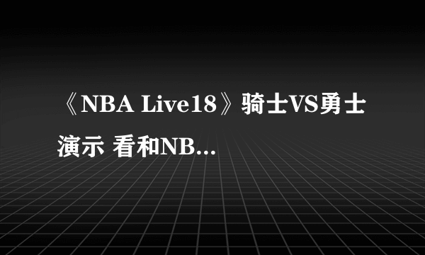 《NBA Live18》骑士VS勇士演示 看和NBA2K17有何区别