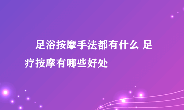 ​足浴按摩手法都有什么 足疗按摩有哪些好处