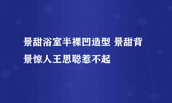 景甜浴室半裸凹造型 景甜背景惊人王思聪惹不起