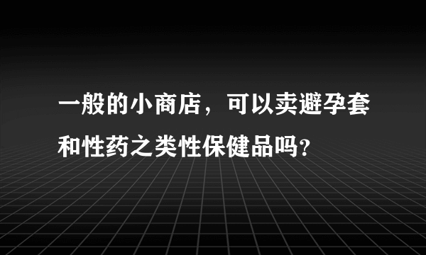 一般的小商店，可以卖避孕套和性药之类性保健品吗？