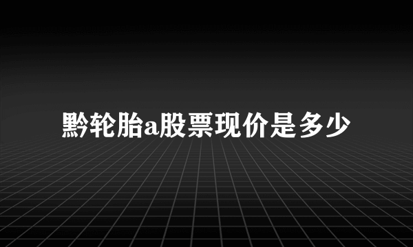 黔轮胎a股票现价是多少