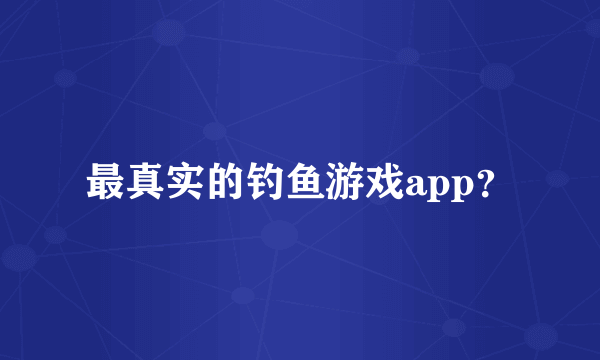 最真实的钓鱼游戏app？