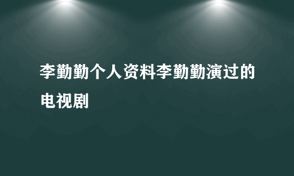 李勤勤个人资料李勤勤演过的电视剧