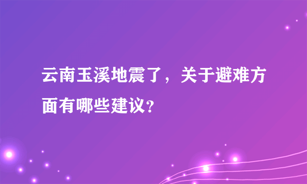 云南玉溪地震了，关于避难方面有哪些建议？