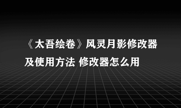 《太吾绘卷》风灵月影修改器及使用方法 修改器怎么用