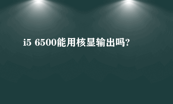 i5 6500能用核显输出吗?