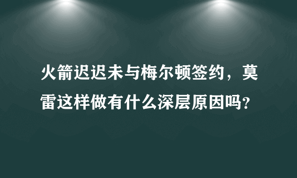 火箭迟迟未与梅尔顿签约，莫雷这样做有什么深层原因吗？