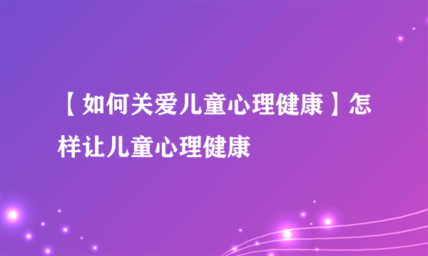 【如何关爱儿童心理健康】怎样让儿童心理健康