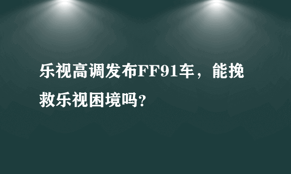 乐视高调发布FF91车，能挽救乐视困境吗？