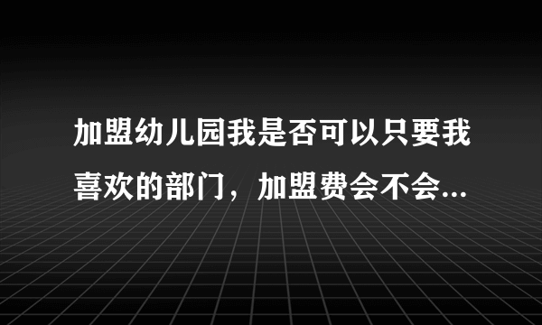 加盟幼儿园我是否可以只要我喜欢的部门，加盟费会不会相对减少？