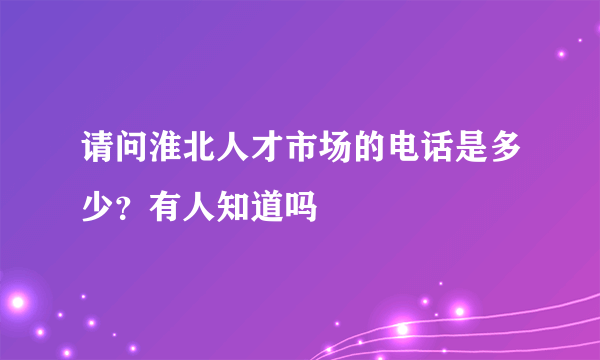 请问淮北人才市场的电话是多少？有人知道吗