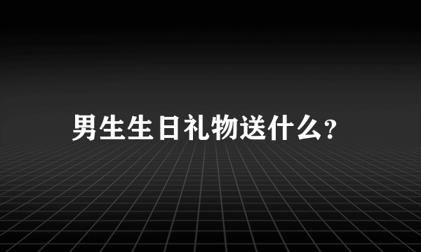 男生生日礼物送什么？