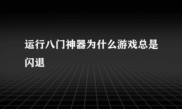 运行八门神器为什么游戏总是闪退