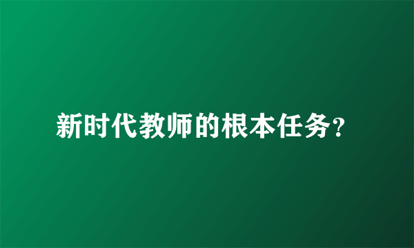 新时代教师的根本任务？