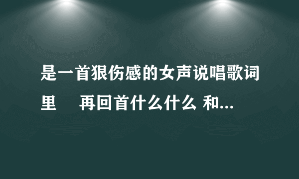 是一首狠伤感的女声说唱歌词里冇 再回首什么什么 和梦醒后什么什么